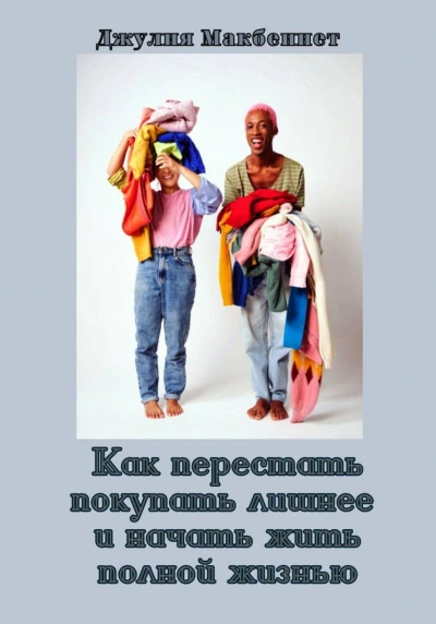 Аудиокнига Как перестать покупать лишнее и начать жить полной жизнью - Джулия Макбеннет